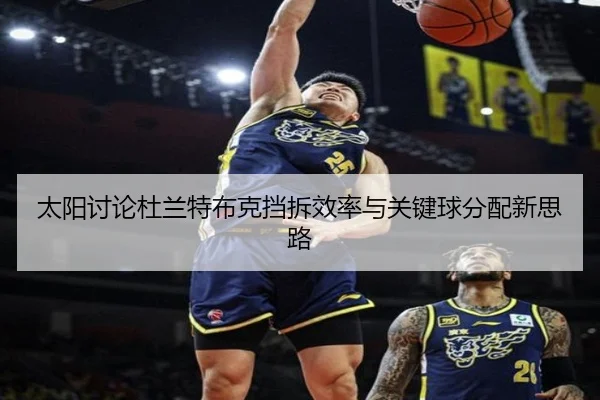 太阳讨论杜兰特布克挡拆效率与关键球分配新思路