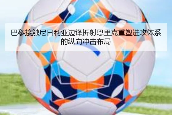 巴黎接触尼日利亚边锋折射恩里克重塑进攻体系的纵向冲击布局