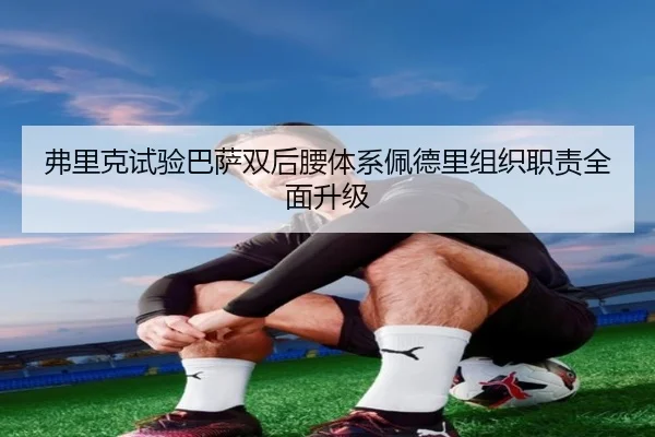 弗里克试验巴萨双后腰体系佩德里组织职责全面升级